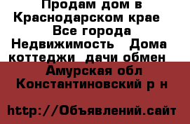 Продам дом в Краснодарском крае - Все города Недвижимость » Дома, коттеджи, дачи обмен   . Амурская обл.,Константиновский р-н